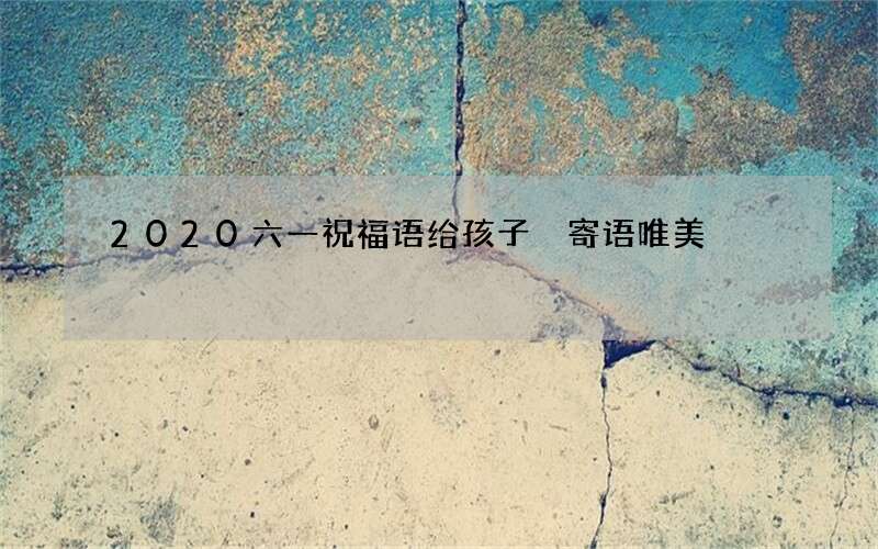 2020六一祝福语给孩子 寄语唯美